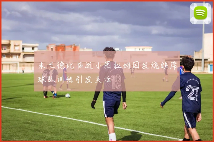 米兰德比临近小图拉姆因发烧缺席球队训练引发关注