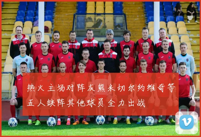 热火主场对阵灰熊米切尔约维奇等五人缺阵其他球员全力出战