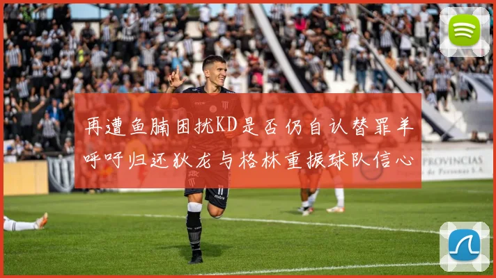 再遭鱼腩困扰KD是否仍自认替罪羊呼吁归还狄龙与格林重振球队信心