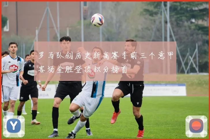 罗马队创历史新高赛季前三个意甲客场全胜登顶积分榜首