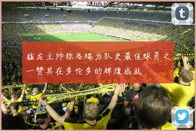 猛龙主帅称洛瑞为队史最佳球员之一赞其在多伦多的辉煌成就
