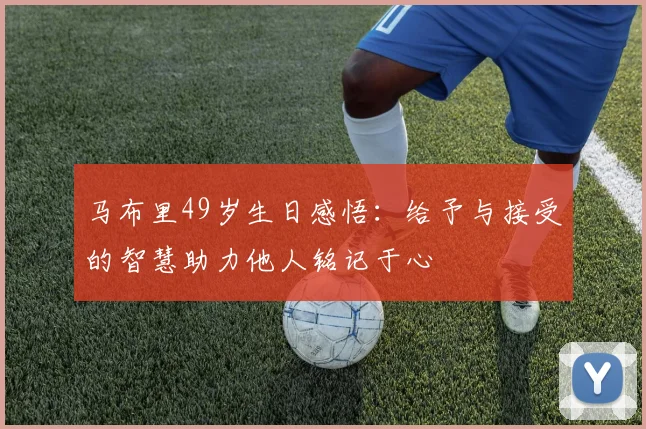 马布里49岁生日感悟：给予与接受的智慧助力他人铭记于心