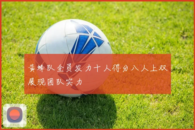 黄蜂队全员发力十人得分八人上双展现团队实力