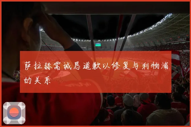 萨拉赫需诚恳道歉以修复与利物浦的关系