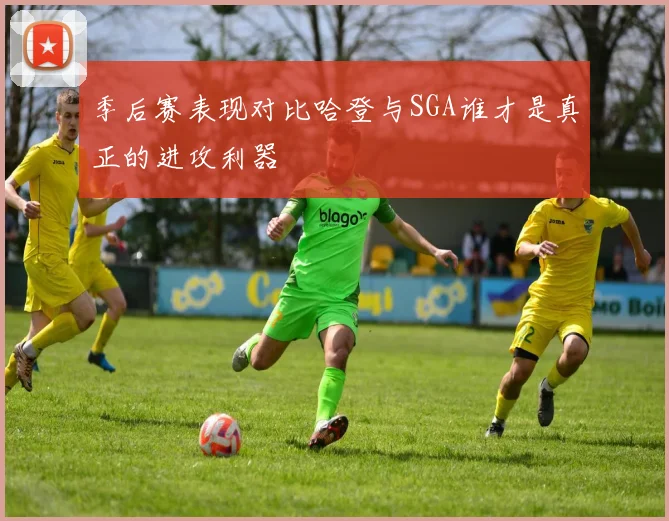 季后赛表现对比哈登与SGA谁才是真正的进攻利器