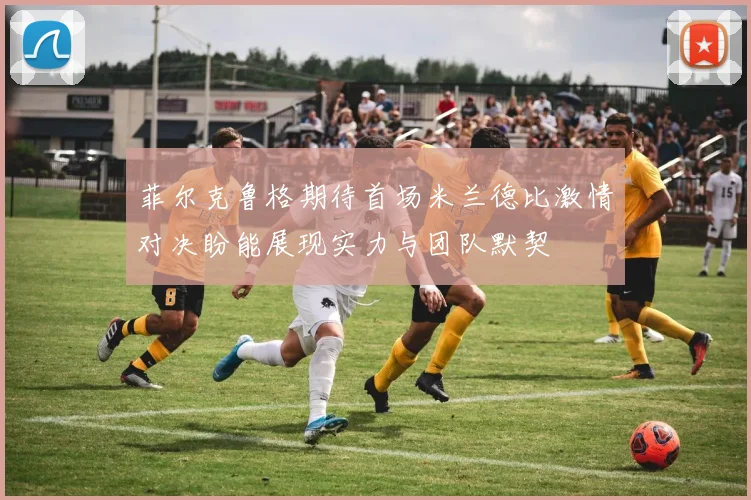 菲尔克鲁格期待首场米兰德比激情对决盼能展现实力与团队默契