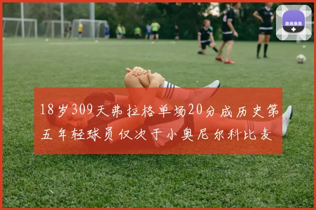 18岁309天弗拉格单场20分成历史第五年轻球员仅次于小奥尼尔科比麦迪和詹姆斯