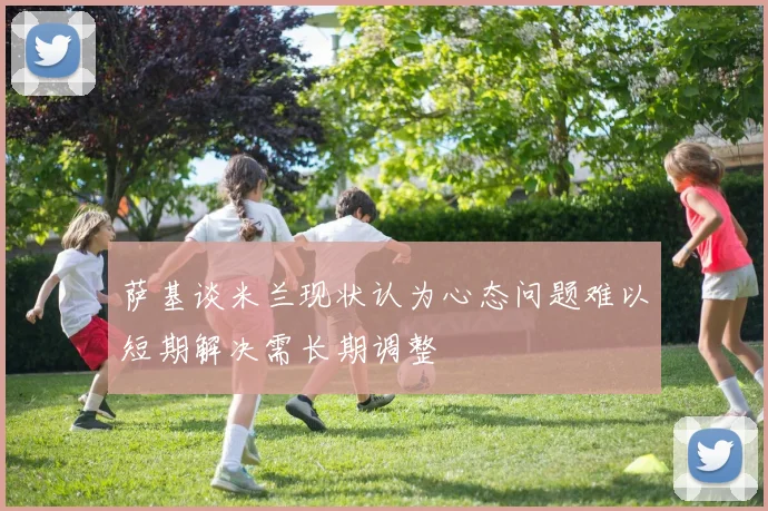 萨基谈米兰现状认为心态问题难以短期解决需长期调整