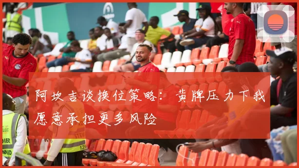 阿坎吉谈换位策略：黄牌压力下我愿意承担更多风险