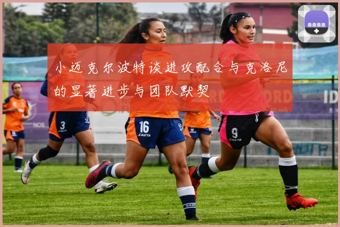小迈克尔波特谈进攻配合与克洛尼的显著进步与团队默契