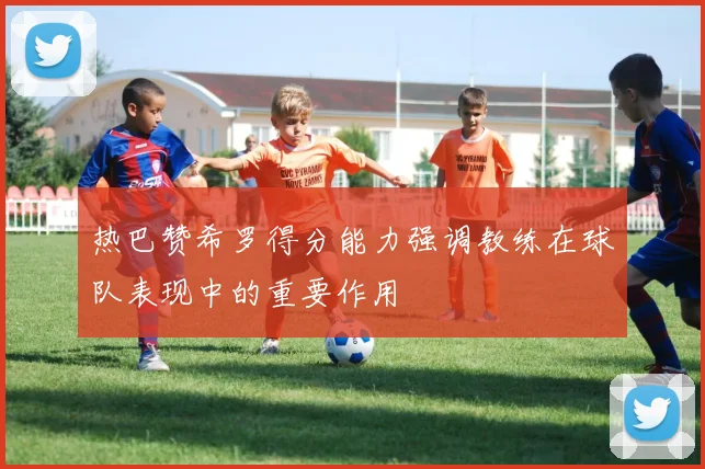 热巴赞希罗得分能力强调教练在球队表现中的重要作用