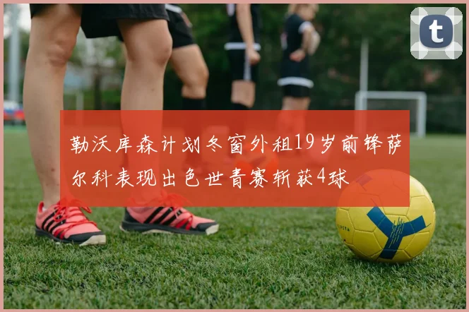 勒沃库森计划冬窗外租19岁前锋萨尔科表现出色世青赛斩获4球