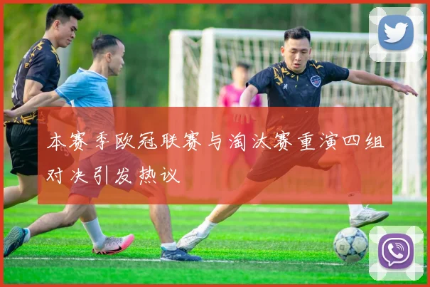 本赛季欧冠联赛与淘汰赛重演四组对决引发热议