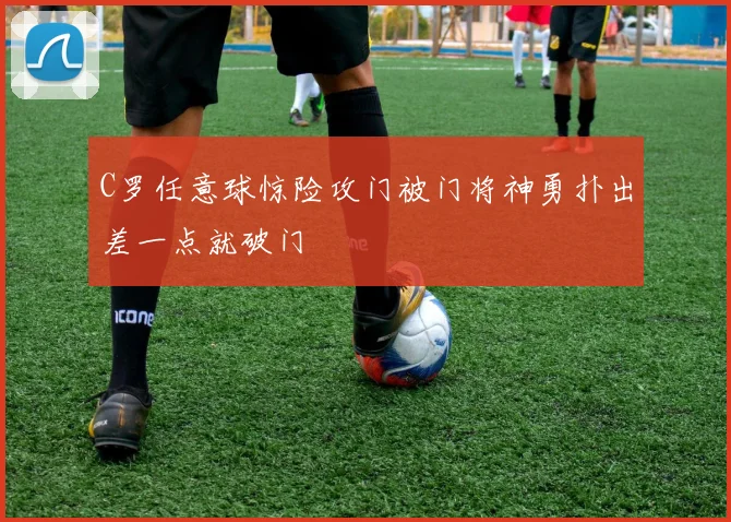 C罗任意球惊险攻门被门将神勇扑出差一点就破门
