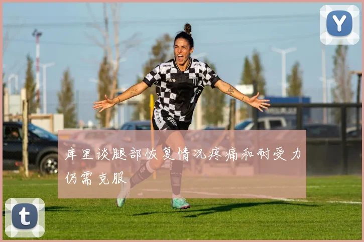 库里谈腿部恢复情况疼痛和耐受力仍需克服