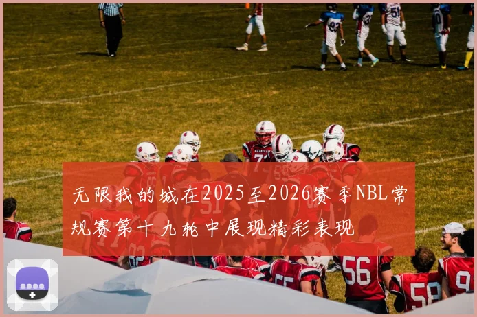 无限我的城在2025至2026赛季NBL常规赛第十九轮中展现精彩表现
