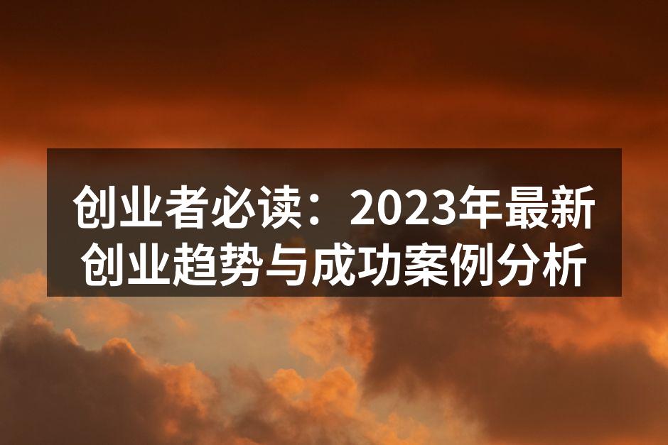创业者必读：2023年最新创业趋势与成功案例分析